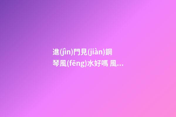 進(jìn)門見(jiàn)鋼琴風(fēng)水好嗎 風(fēng)水開(kāi)門見(jiàn)鋼琴
